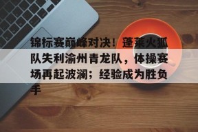 开云体育投注平台锦标赛巅峰对决！蓬莱火狐队失利渝州青龙队，体操赛场再起波澜；经验成为胜负手的简单介绍