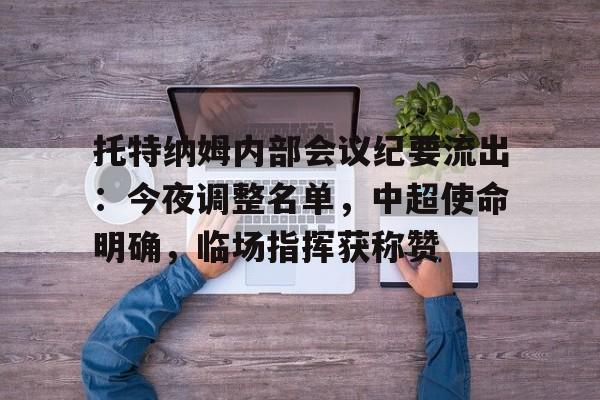 关于托特纳姆内部会议纪要流出：今夜调整名单，中超使命明确，临场指挥获称赞的信息